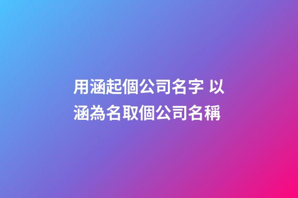 用涵起個公司名字 以涵為名取個公司名稱-第1張-公司起名-玄機派